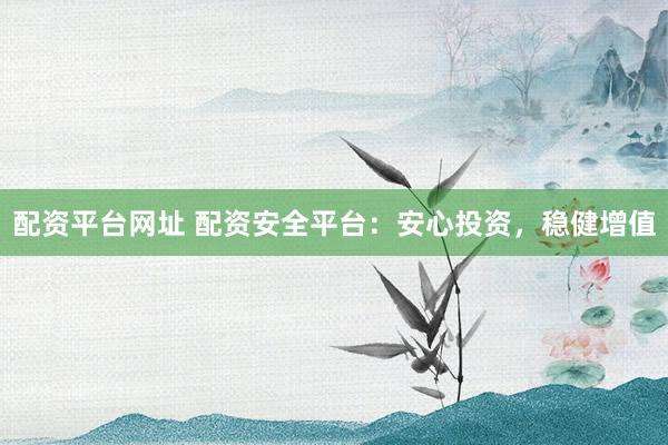 配资平台网址 配资安全平台：安心投资，稳健增值