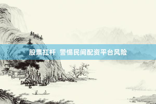 股票扛杆  警惕民间配资平台风险