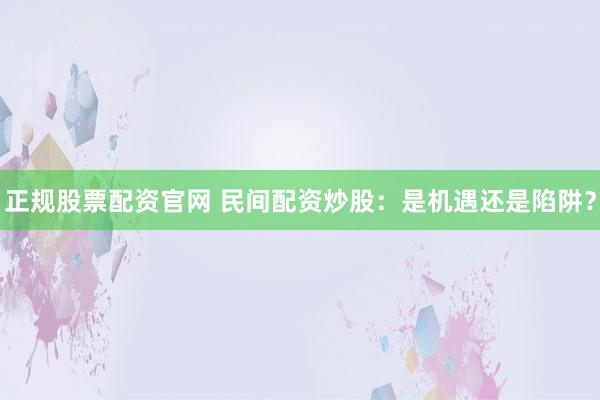 正规股票配资官网 民间配资炒股：是机遇还是陷阱？