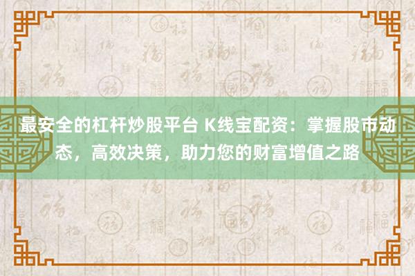 最安全的杠杆炒股平台 K线宝配资：掌握股市动态，高效决策，助力您的财富增值之路