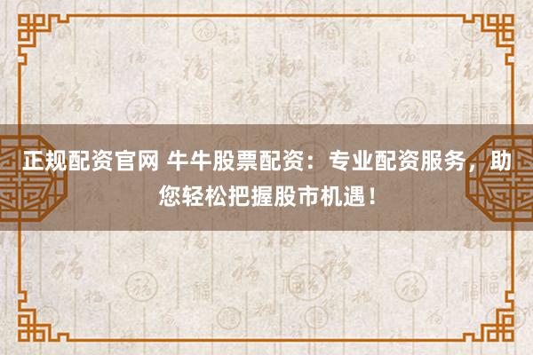 正规配资官网 牛牛股票配资：专业配资服务，助您轻松把握股市机遇！
