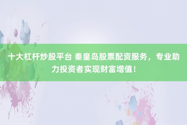 十大杠杆炒股平台 秦皇岛股票配资服务，专业助力投资者实现财富增值！